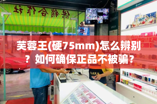 芙蓉王(硬75mm)怎么辨别？如何确保正品不被骗？
